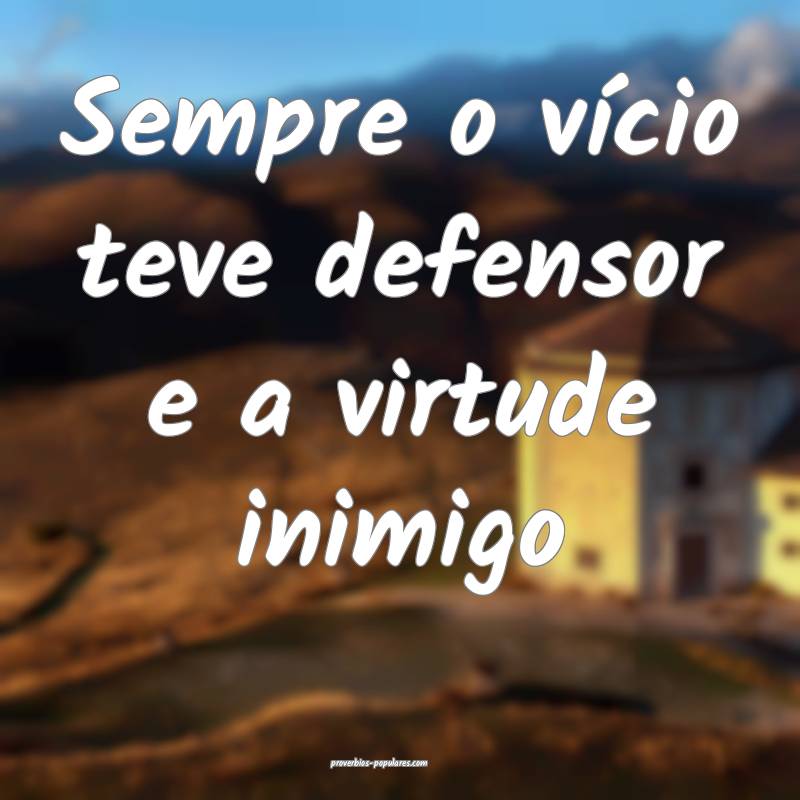 Sempre o vício teve defensor e a virtude inimigo...
