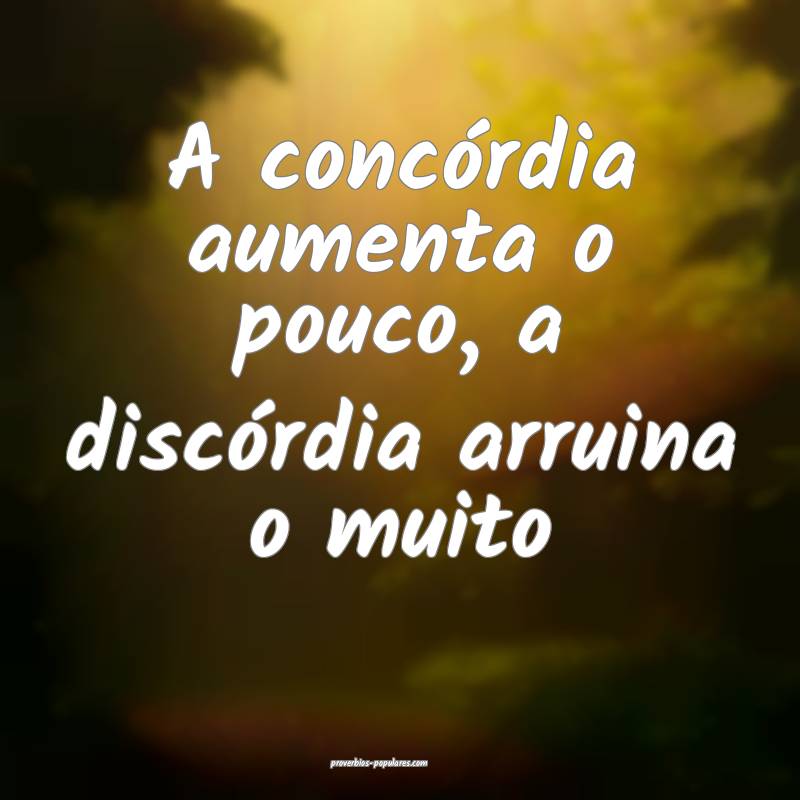A concórdia aumenta o pouco, a discórdia arruina o muito...