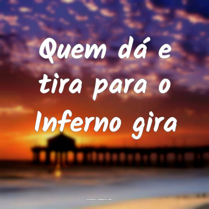 Quem dá e tira para o Inferno gira...
