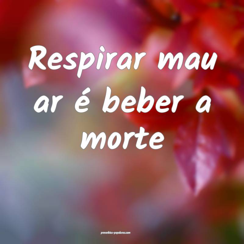 Respirar mau ar é beber a morte ...