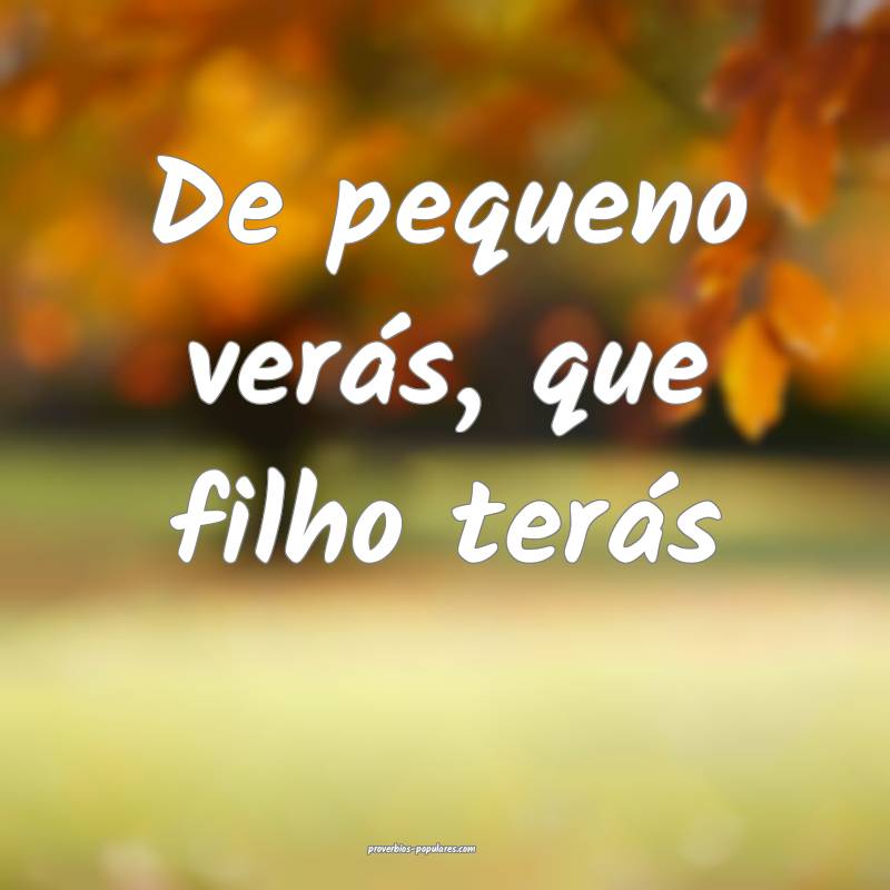 De pequeno verás, que filho terás...