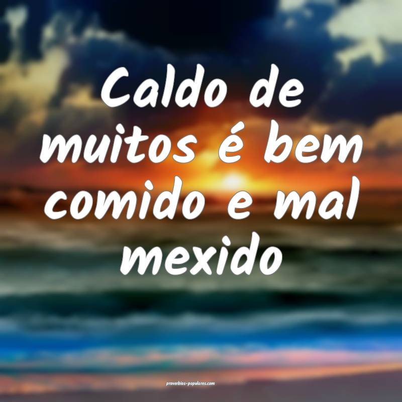 Caldo de muitos é bem comido e mal mexido...