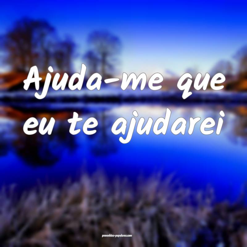 Ajuda-me que eu te ajudarei ...