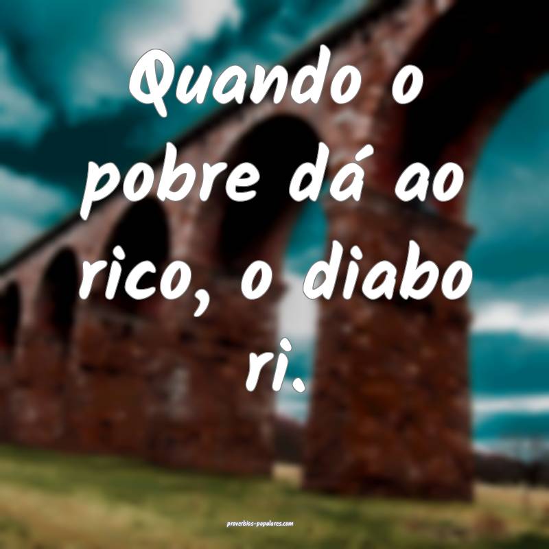 Quando o pobre dá ao rico, o diabo ri.
...