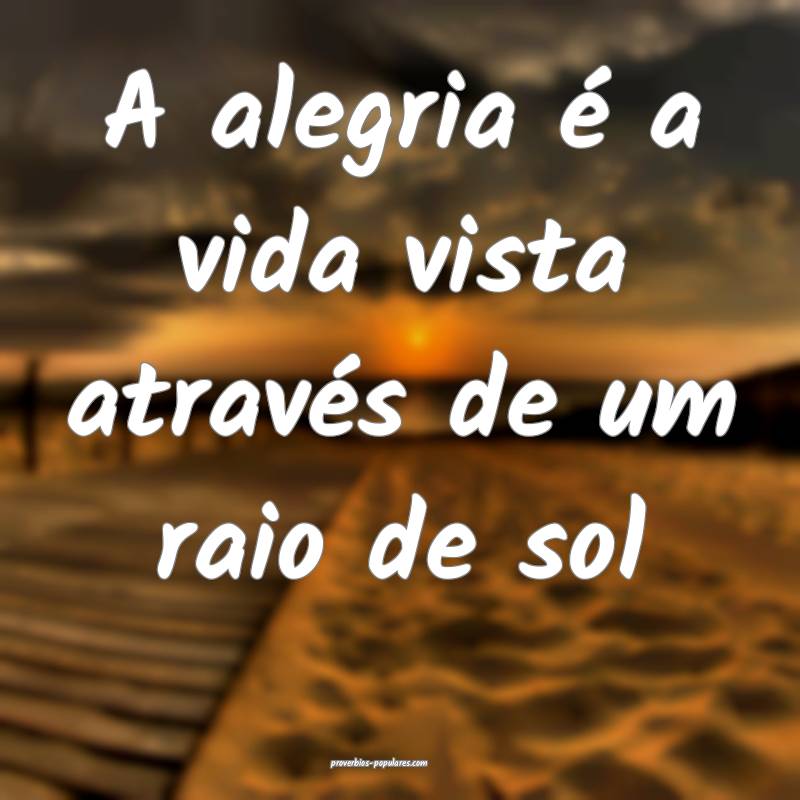 A alegria é a vida vista através de um raio de sol...