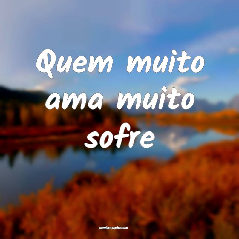 Quem muito ama muito sofre ...