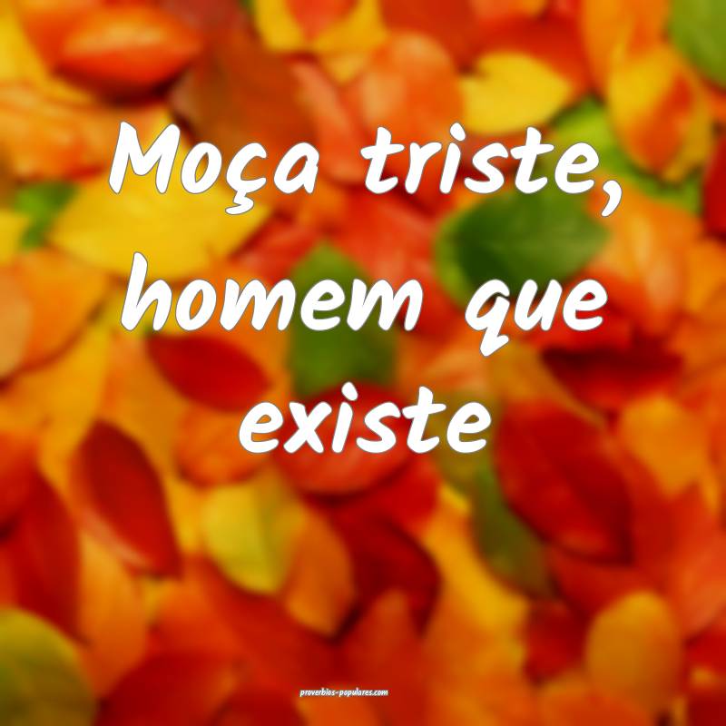 Moça triste, homem que existe...