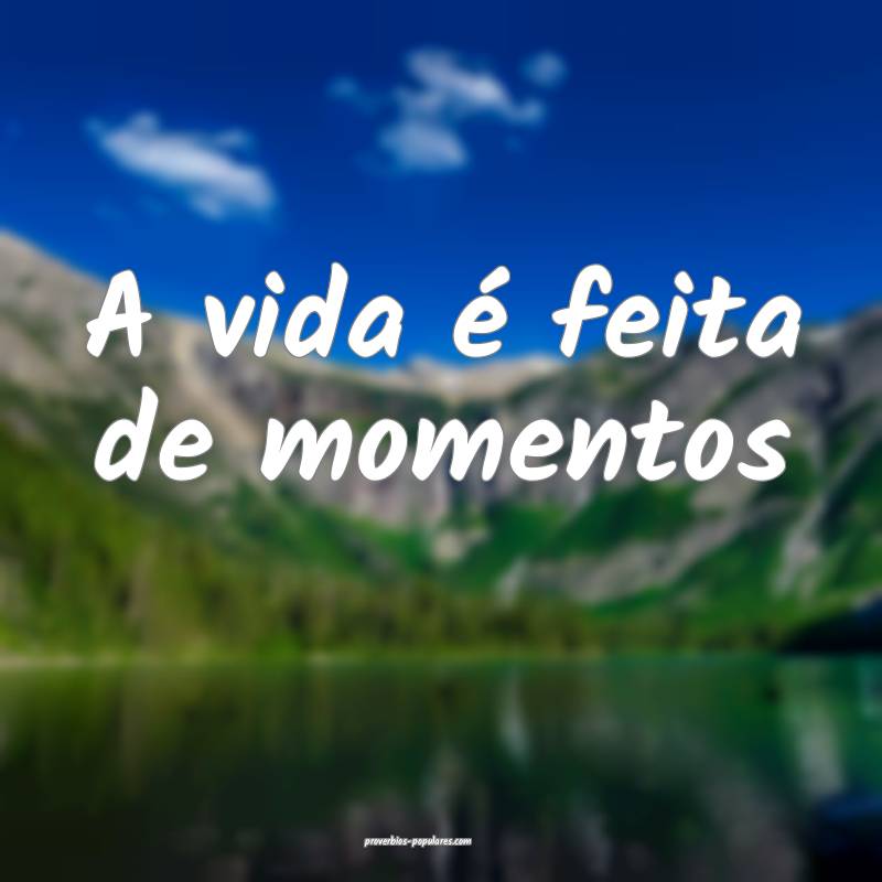 A vida é feita de momentos ...