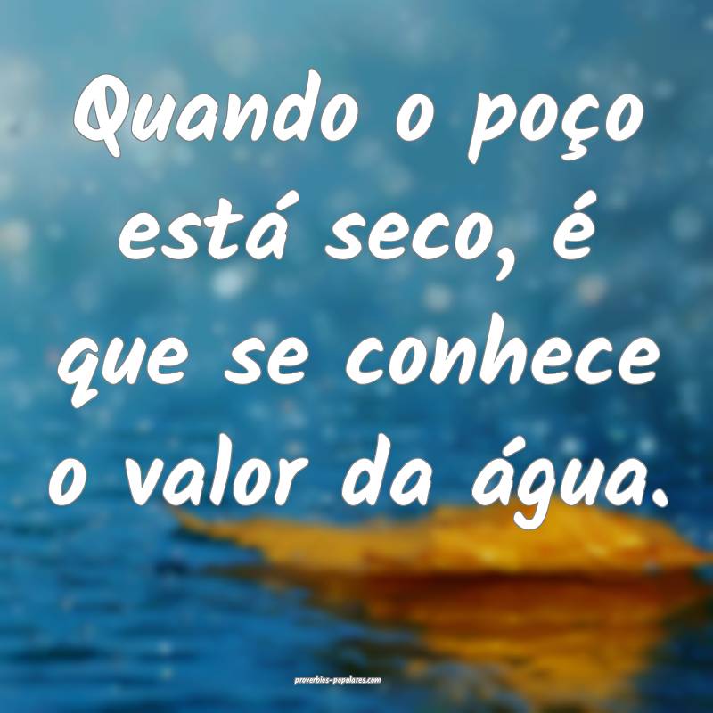 Quando o poço está seco, é que se conhece o val ...