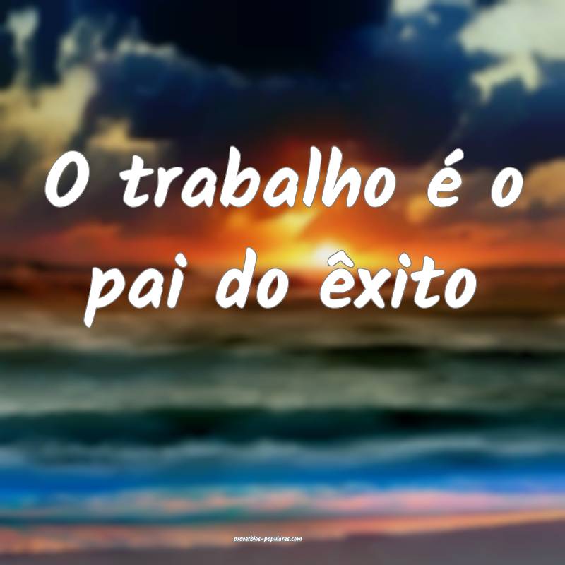 O trabalho é o pai do êxito...