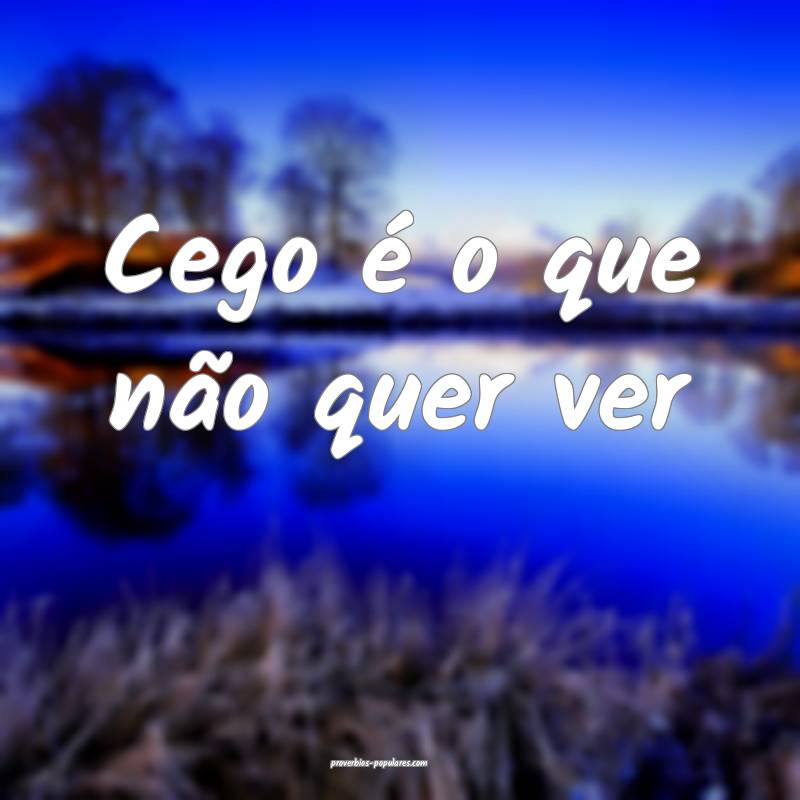 Cego é o que não quer ver...