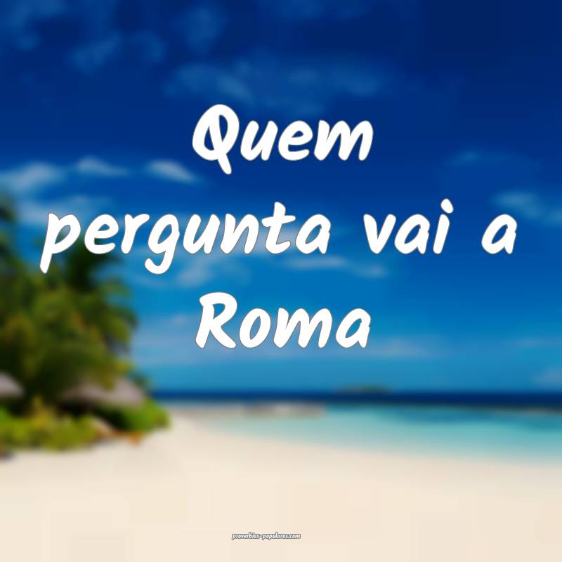 Quem pergunta vai a Roma ...