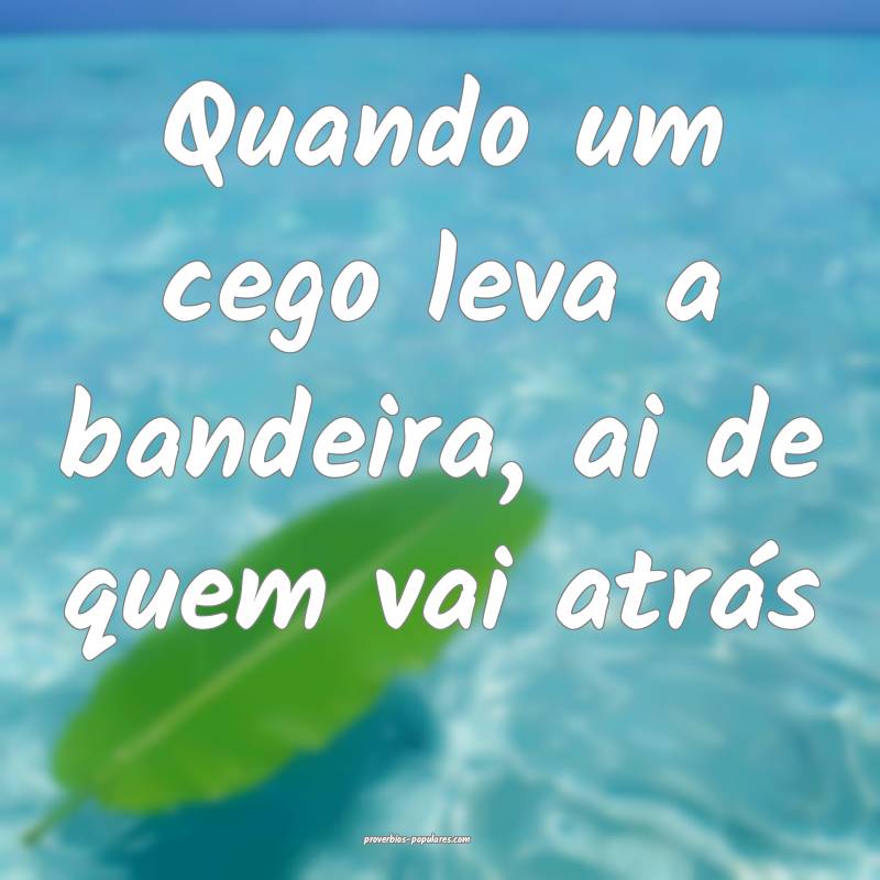 Quando um cego leva a bandeira, ai de quem vai atrás...