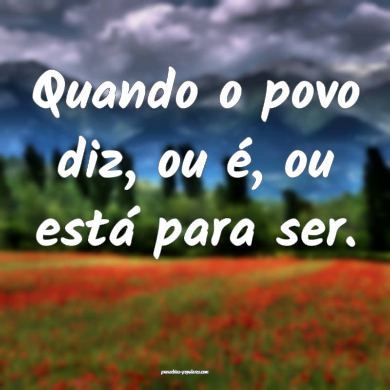 Quando o povo diz, ou é, ou está para ser.
 ...