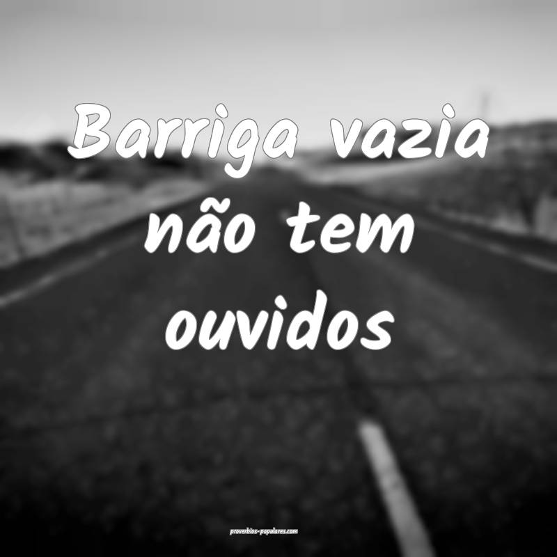 Barriga vazia não tem ouvidos...