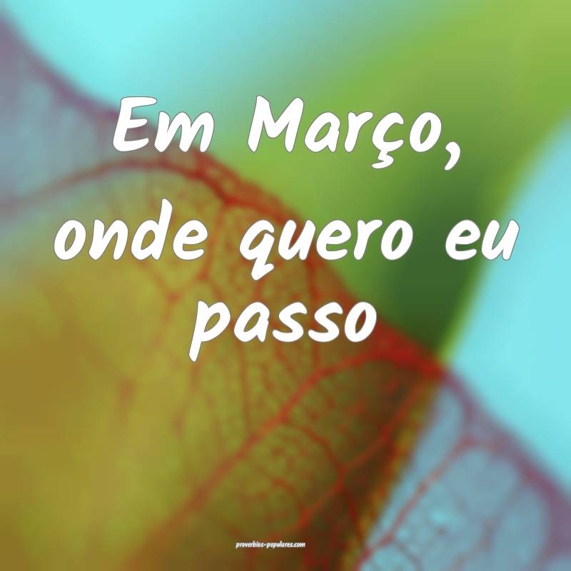 Em Março, onde quero eu passo ...