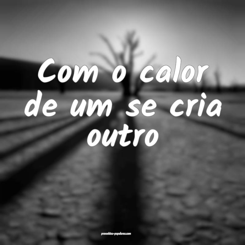 Com o calor de um se cria outro...
