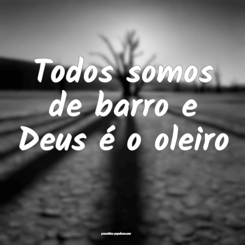 Todos somos de barro e Deus é o oleiro...