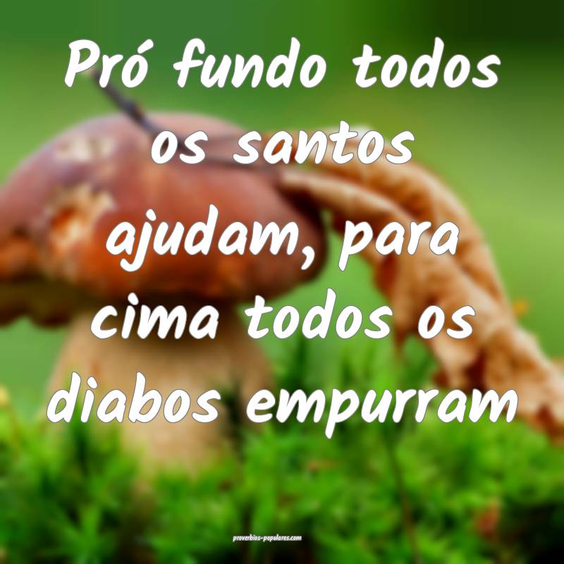 Pró fundo todos os santos ajudam, para cima todos os diabos empurram...