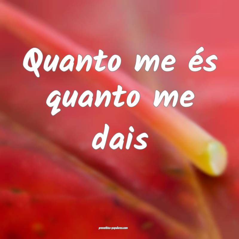Quanto me és quanto me dais...