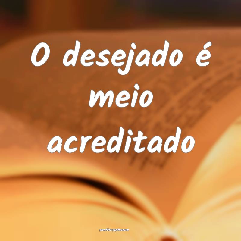 O desejado é meio acreditado...