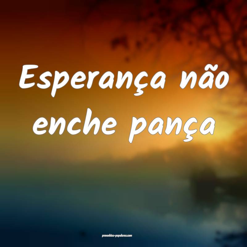 Esperança não enche pança ...