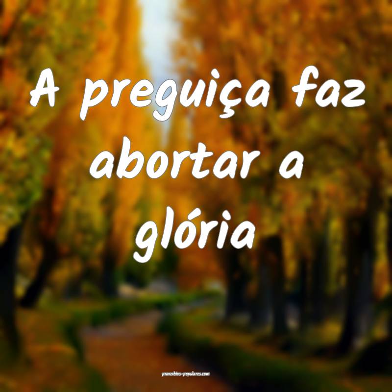 A preguiça faz abortar a glória ...