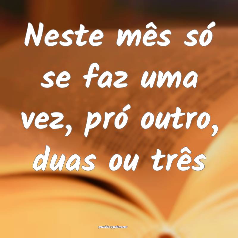 Neste mês só se faz uma vez, pró outro, duas ou três...