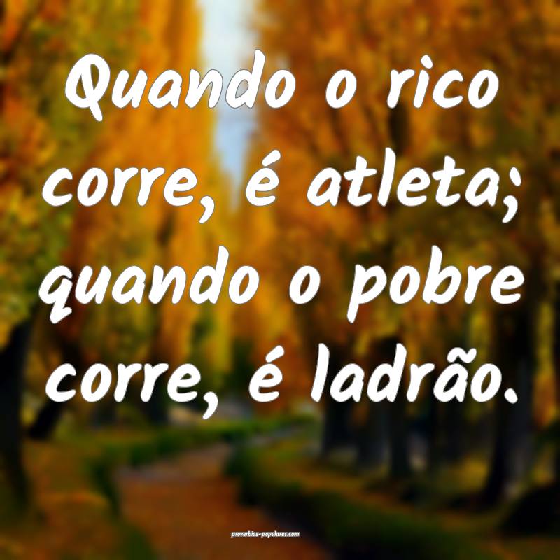 Quando o rico corre, é atleta; quando o pobre corre, é ladrão.
...