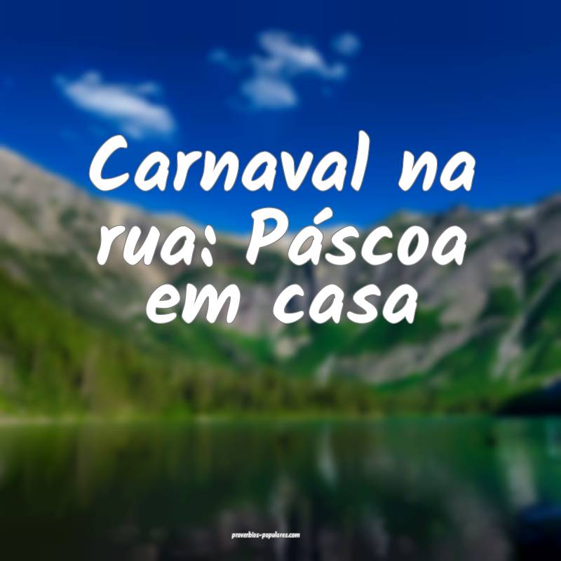 Carnaval na rua: Páscoa em casa...