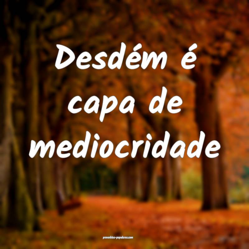 Desdém é capa de mediocridade...