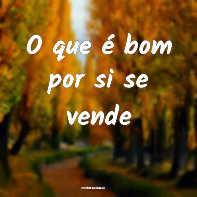 O que é bom por si se vende...