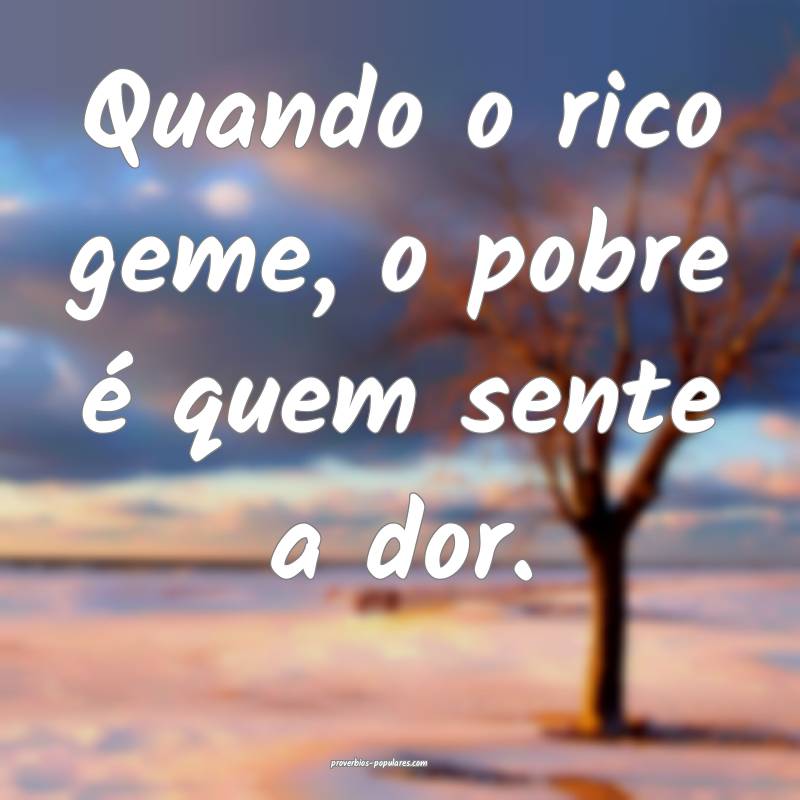 Quando o rico geme, o pobre é quem sente a dor.
...