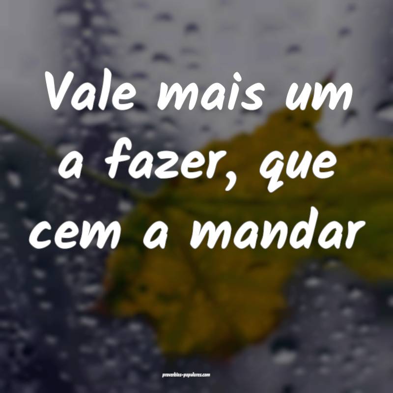 Vale mais um a fazer, que cem a mandar...
