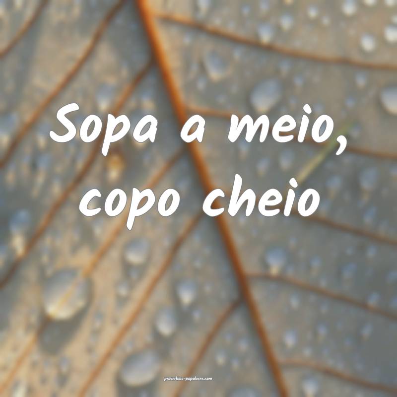Sopa a meio, copo cheio...