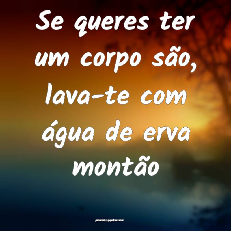 Se queres ter um corpo são, lava-te com água de erva montão...
