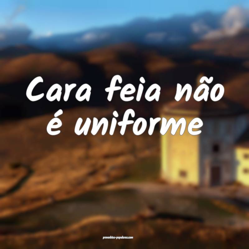 Cara feia não é uniforme...