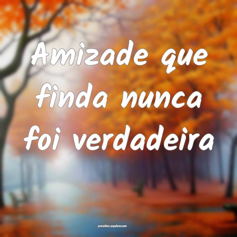 Amizade que finda nunca foi verdadeira...