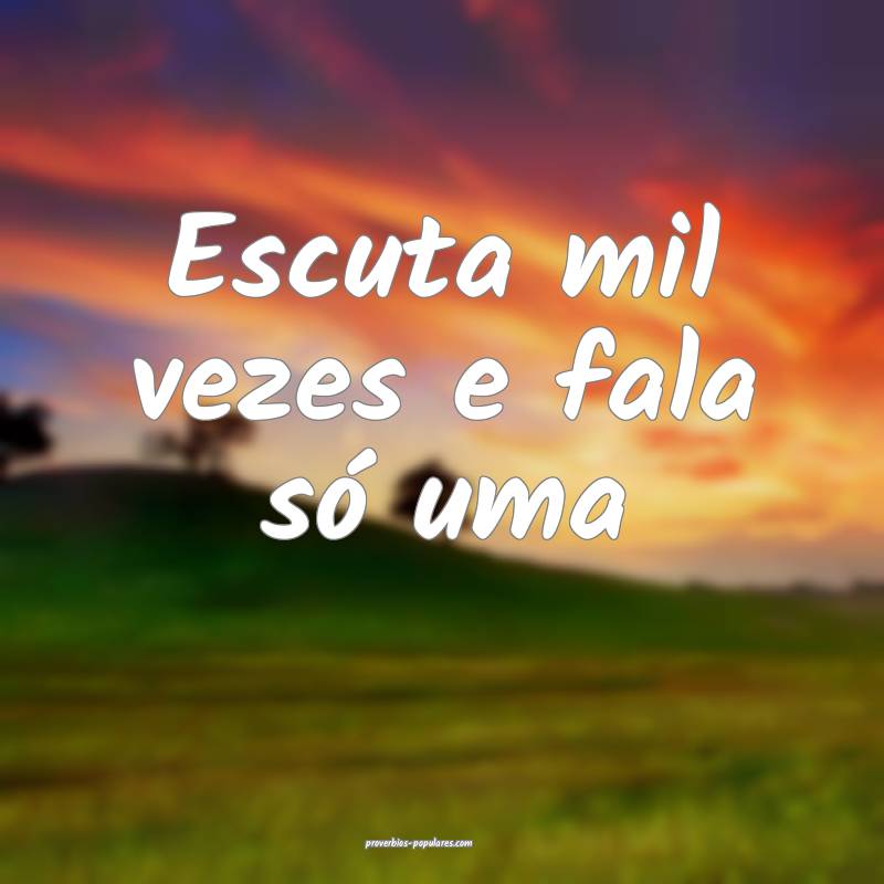 Escuta mil vezes e fala só uma...