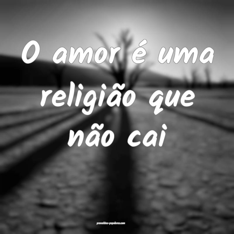 O amor é uma religião que não cai...