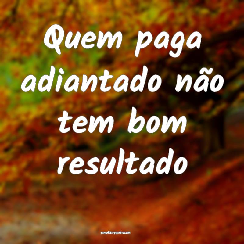 Quem paga adiantado não tem bom resultado...