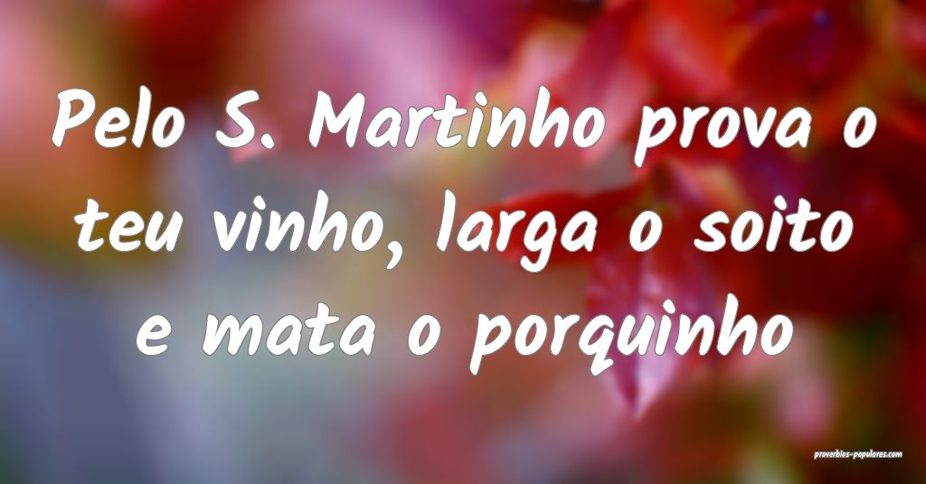 Pelo S. Martinho prova o teu vinho, larga o soito e mata o porquinho...