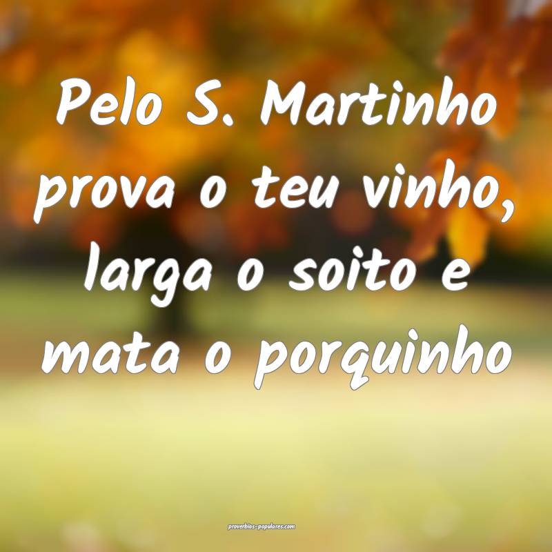 Pelo S. Martinho prova o teu vinho, larga o soito e mata o porquinho...