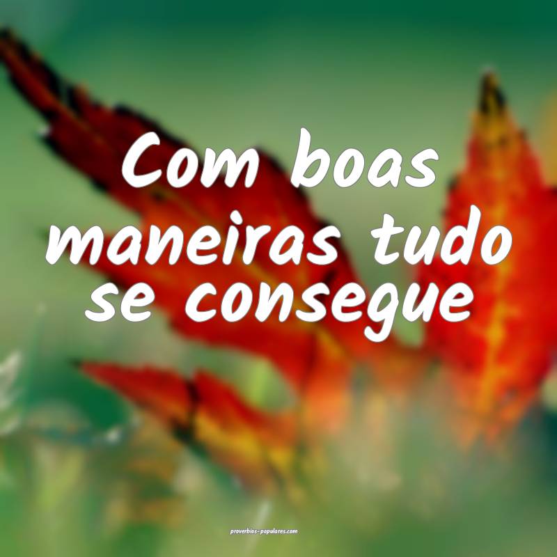 Com boas maneiras tudo se consegue...