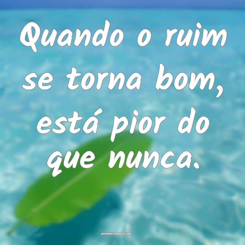 Quando o ruim se torna bom, está pior do que nunca.
...
