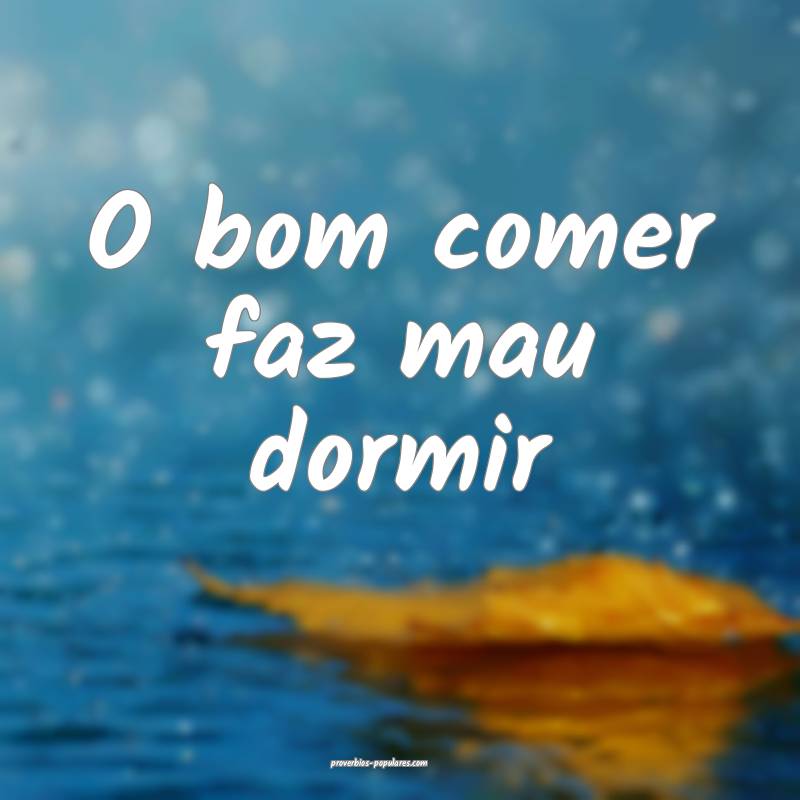 O bom comer faz mau dormir...