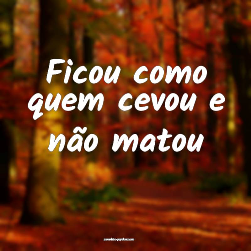 Ficou como quem cevou e não matou...