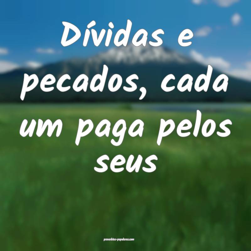 Dívidas e pecados, cada um paga pelos seus...