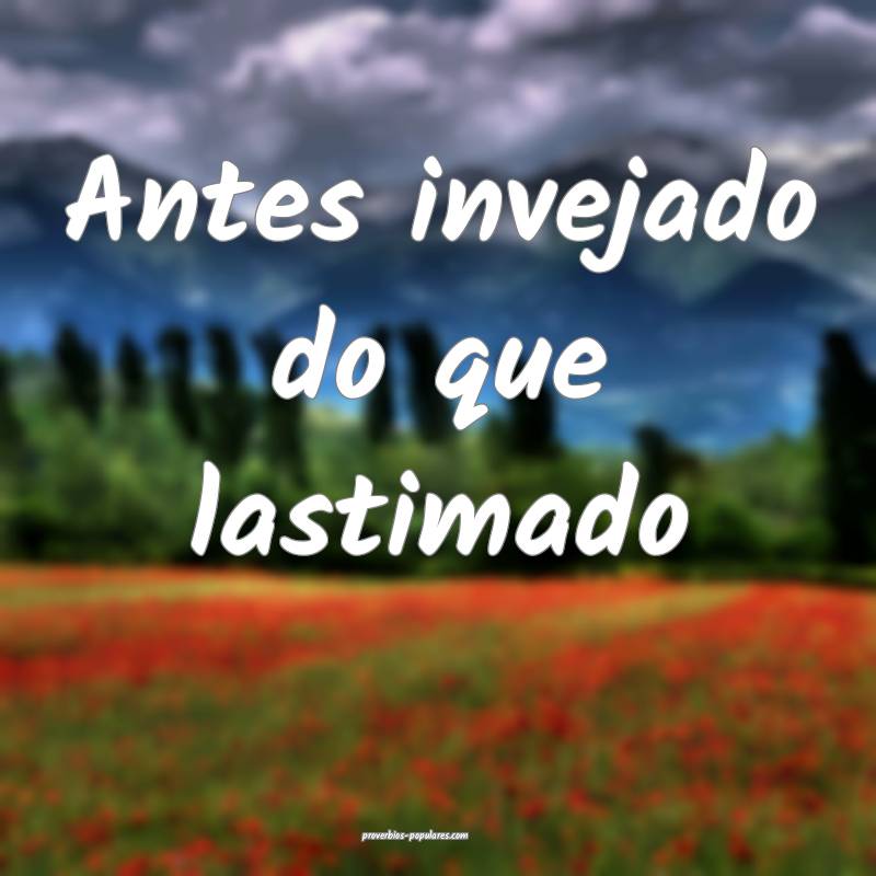 Antes invejado do que lastimado...