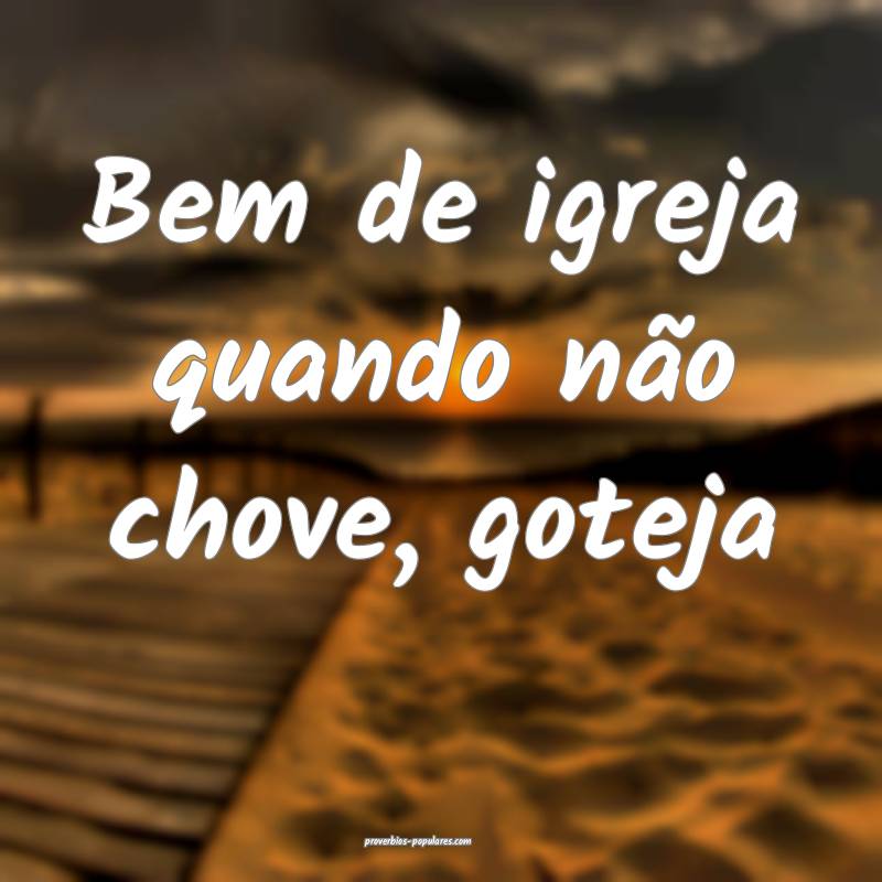Bem de igreja quando não chove, goteja...